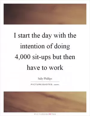 I start the day with the intention of doing 4,000 sit-ups but then have to work Picture Quote #1