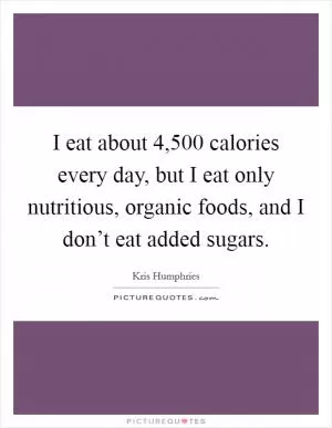 I eat about 4,500 calories every day, but I eat only nutritious, organic foods, and I don’t eat added sugars Picture Quote #1