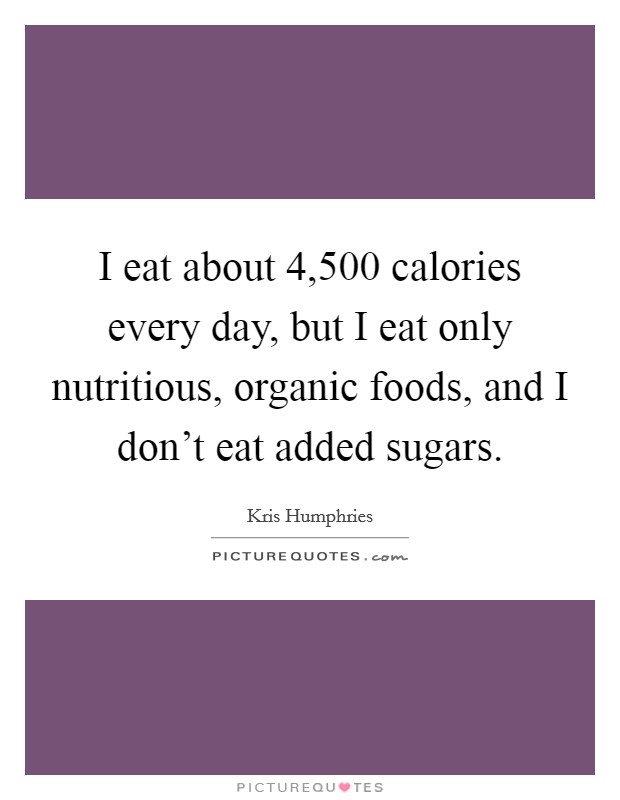 I eat about 4,500 calories every day, but I eat only nutritious, organic foods, and I don't eat added sugars. Picture Quote #1