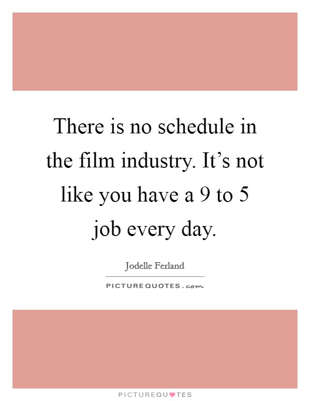 There is no schedule in the film industry. It's not like you have a 9 to 5 job every day. Picture Quote #1