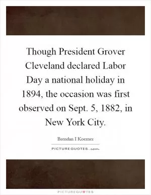 Though President Grover Cleveland declared Labor Day a national holiday in 1894, the occasion was first observed on Sept. 5, 1882, in New York City Picture Quote #1