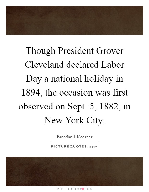 Though President Grover Cleveland declared Labor Day a national holiday in 1894, the occasion was first observed on Sept. 5, 1882, in New York City. Picture Quote #1