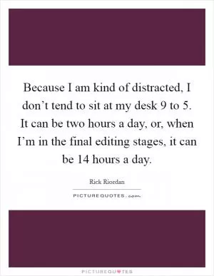 Because I am kind of distracted, I don’t tend to sit at my desk 9 to 5. It can be two hours a day, or, when I’m in the final editing stages, it can be 14 hours a day Picture Quote #1