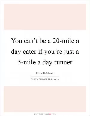 You can’t be a 20-mile a day eater if you’re just a 5-mile a day runner Picture Quote #1