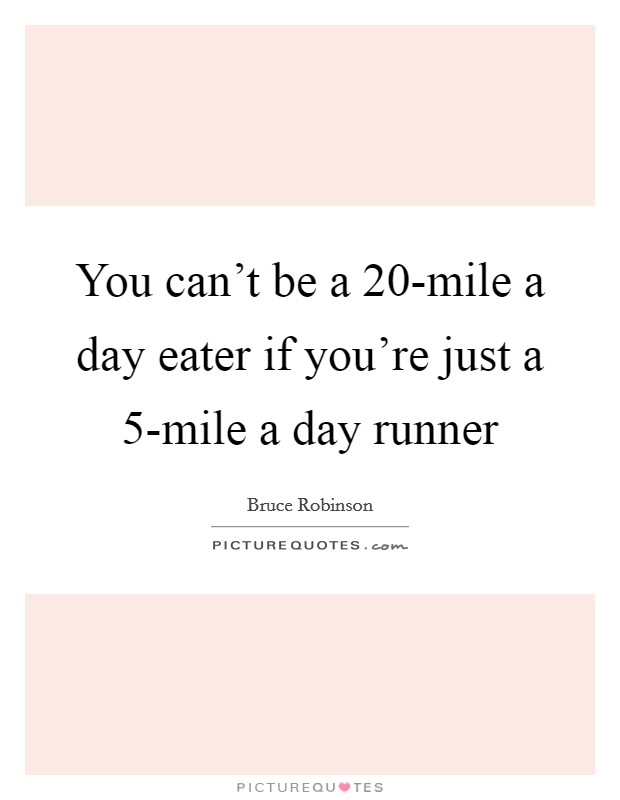 You can't be a 20-mile a day eater if you're just a 5-mile a day runner Picture Quote #1
