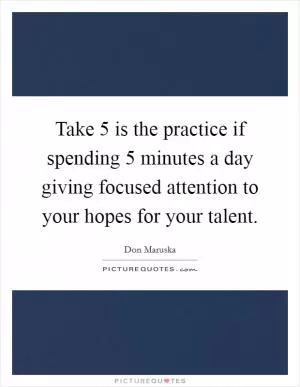 Take 5 is the practice if spending 5 minutes a day giving focused attention to your hopes for your talent Picture Quote #1