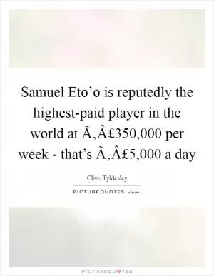 Samuel Eto’o is reputedly the highest-paid player in the world at Ã‚Â£350,000 per week - that’s Ã‚Â£5,000 a day Picture Quote #1
