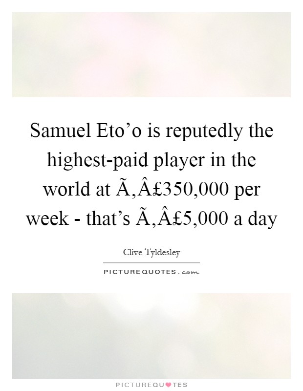 Samuel Eto'o is reputedly the highest-paid player in the world at Ã‚Â£350,000 per week - that's Ã‚Â£5,000 a day Picture Quote #1