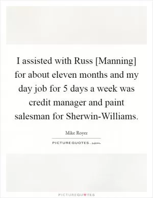 I assisted with Russ [Manning] for about eleven months and my day job for 5 days a week was credit manager and paint salesman for Sherwin-Williams Picture Quote #1