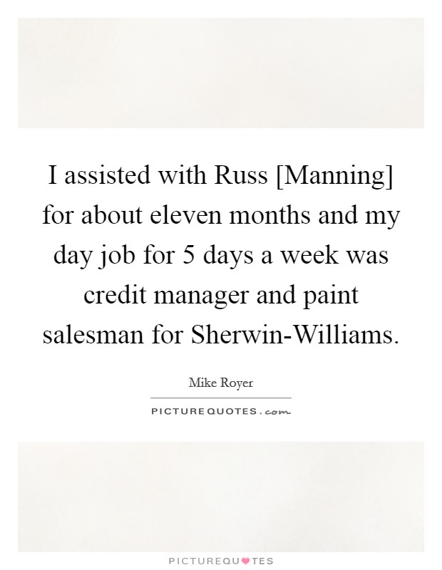 I assisted with Russ [Manning] for about eleven months and my day job for 5 days a week was credit manager and paint salesman for Sherwin-Williams. Picture Quote #1