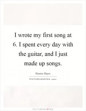I wrote my first song at 6. I spent every day with the guitar, and I just made up songs Picture Quote #1