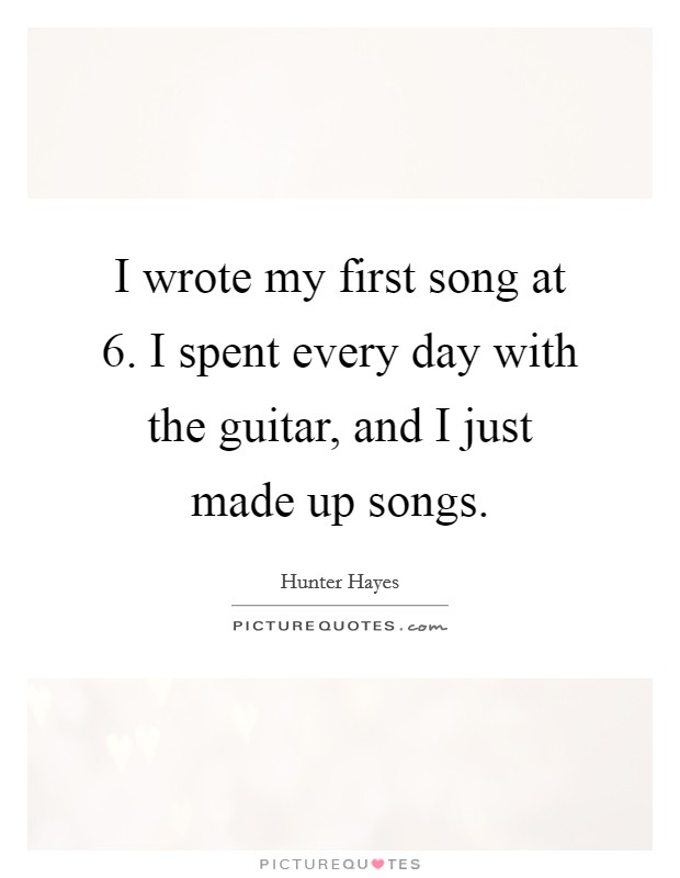 I wrote my first song at 6. I spent every day with the guitar, and I just made up songs. Picture Quote #1