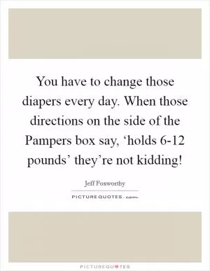 You have to change those diapers every day. When those directions on the side of the Pampers box say, ‘holds 6-12 pounds’ they’re not kidding! Picture Quote #1