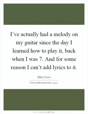 I’ve actually had a melody on my guitar since the day I learned how to play it, back when I was 7. And for some reason I can’t add lyrics to it Picture Quote #1