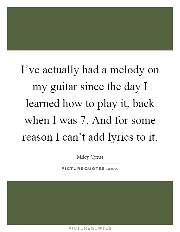 I've actually had a melody on my guitar since the day I learned how to play it, back when I was 7. And for some reason I can't add lyrics to it. Picture Quote #1