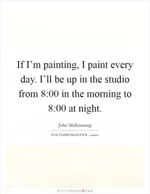 If I’m painting, I paint every day. I’ll be up in the studio from 8:00 in the morning to 8:00 at night Picture Quote #1