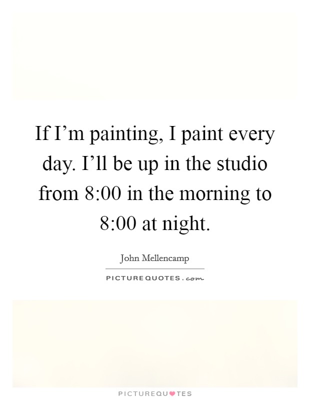 If I'm painting, I paint every day. I'll be up in the studio from 8:00 in the morning to 8:00 at night. Picture Quote #1