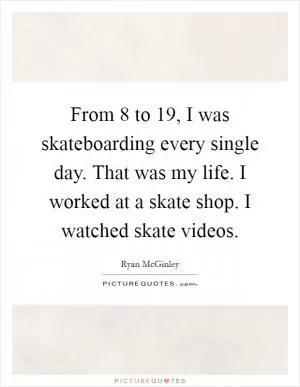 From 8 to 19, I was skateboarding every single day. That was my life. I worked at a skate shop. I watched skate videos Picture Quote #1