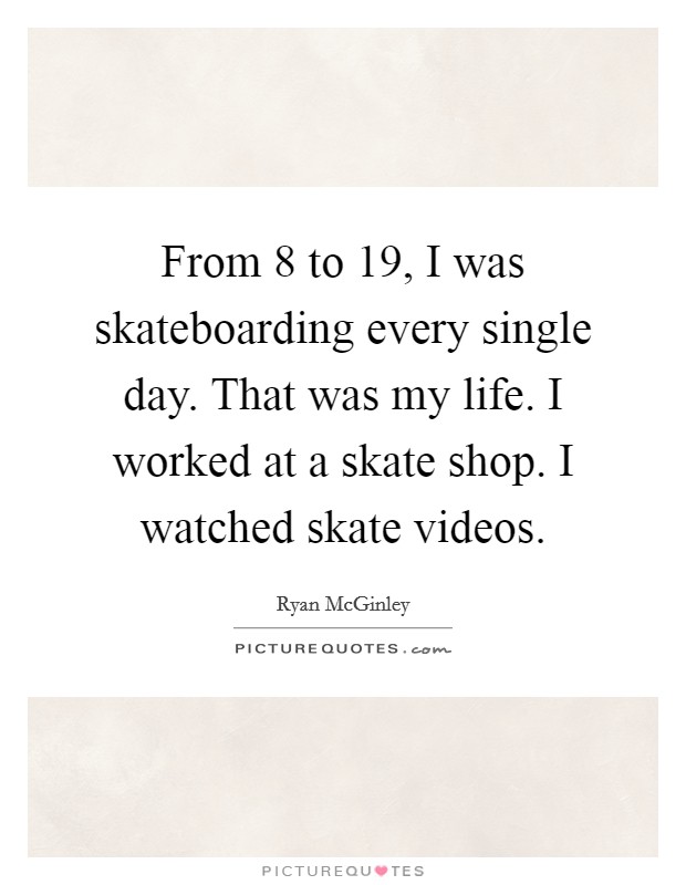 From 8 to 19, I was skateboarding every single day. That was my life. I worked at a skate shop. I watched skate videos. Picture Quote #1