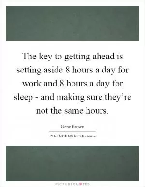 The key to getting ahead is setting aside 8 hours a day for work and 8 hours a day for sleep - and making sure they’re not the same hours Picture Quote #1