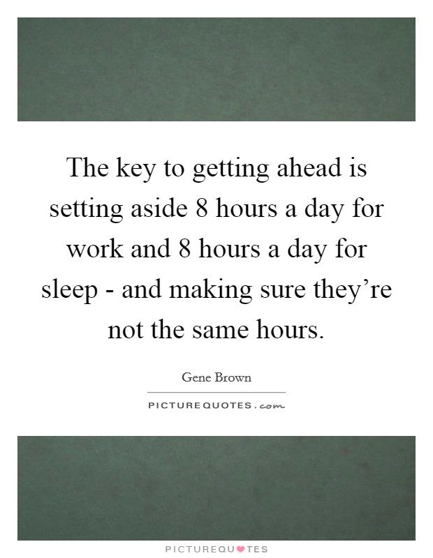 The key to getting ahead is setting aside 8 hours a day for work and 8 hours a day for sleep - and making sure they're not the same hours. Picture Quote #1