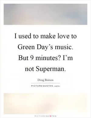 I used to make love to Green Day’s music. But 9 minutes? I’m not Superman Picture Quote #1