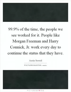 99.9% of the time, the people we see worked for it. People like Morgan Freeman and Harry Connick, Jr. work every day to continue the status that they have Picture Quote #1