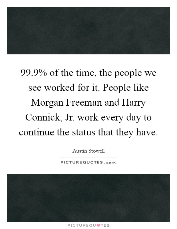 99.9% of the time, the people we see worked for it. People like Morgan Freeman and Harry Connick, Jr. work every day to continue the status that they have. Picture Quote #1