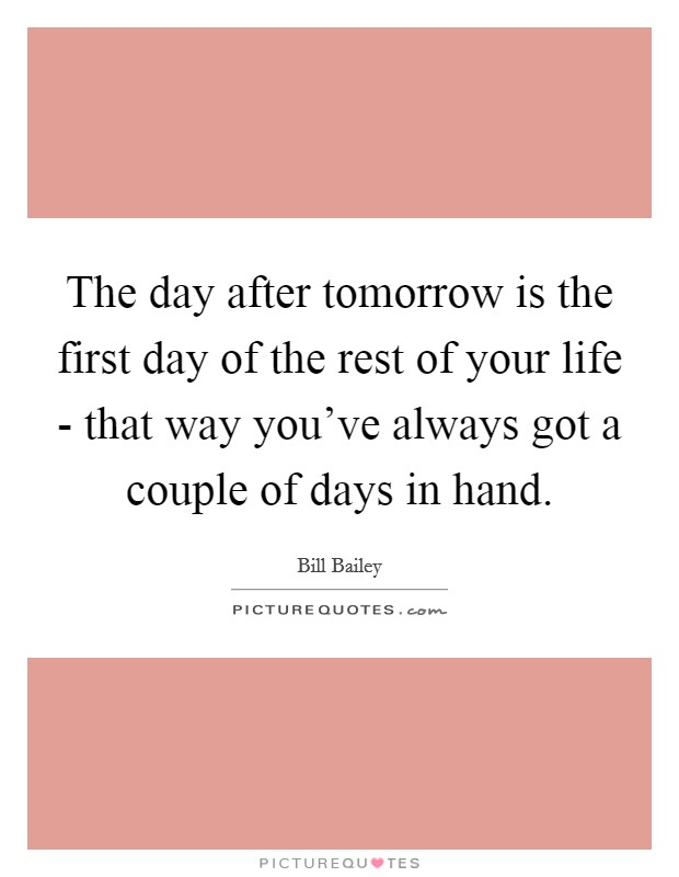 The day after tomorrow is the first day of the rest of your life - that way you've always got a couple of days in hand. Picture Quote #1