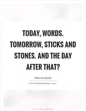 Today, words. Tomorrow, sticks and stones. And the day after that? Picture Quote #1