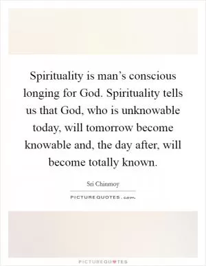 Spirituality is man’s conscious longing for God. Spirituality tells us that God, who is unknowable today, will tomorrow become knowable and, the day after, will become totally known Picture Quote #1