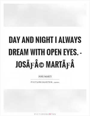 Day and night I always dream with open eyes. - JosÃƒÂ© MartÃƒÂ­ Picture Quote #1
