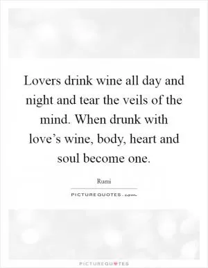 Lovers drink wine all day and night and tear the veils of the mind. When drunk with love’s wine, body, heart and soul become one Picture Quote #1