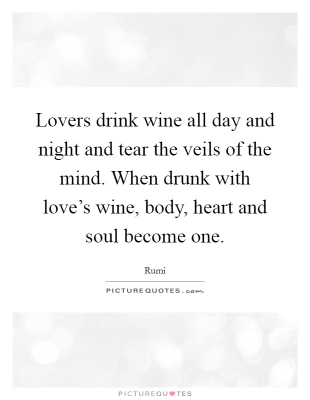 Lovers drink wine all day and night and tear the veils of the mind. When drunk with love's wine, body, heart and soul become one. Picture Quote #1