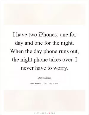 I have two iPhones: one for day and one for the night. When the day phone runs out, the night phone takes over. I never have to worry Picture Quote #1