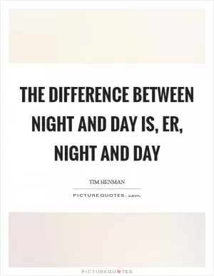 The difference between night and day is, er, night and day Picture Quote #1