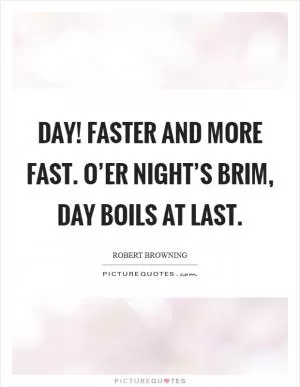 Day! Faster and more fast. O’er night’s brim, day boils at last Picture Quote #1