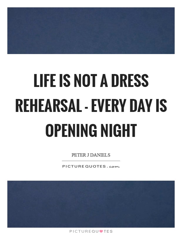 Life is not a dress rehearsal - every day is opening night Picture Quote #1