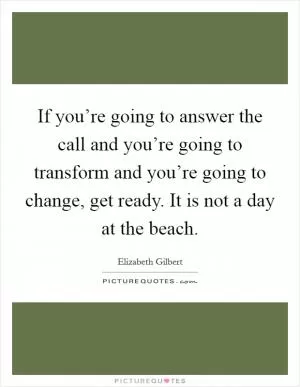 If you’re going to answer the call and you’re going to transform and you’re going to change, get ready. It is not a day at the beach Picture Quote #1