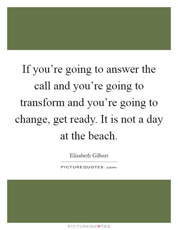 If you're going to answer the call and you're going to transform and you're going to change, get ready. It is not a day at the beach. Picture Quote #1