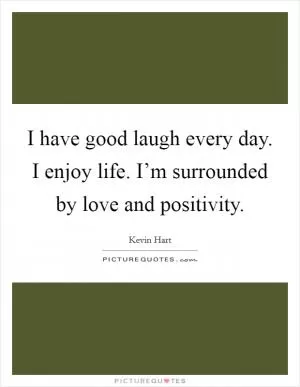 I have good laugh every day. I enjoy life. I’m surrounded by love and positivity Picture Quote #1
