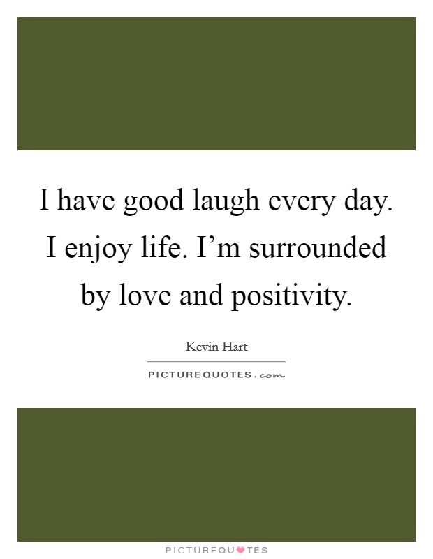 I have good laugh every day. I enjoy life. I'm surrounded by love and positivity. Picture Quote #1