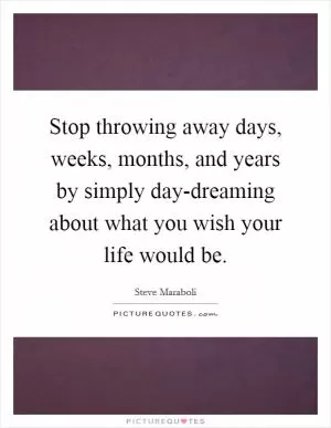 Stop throwing away days, weeks, months, and years by simply day-dreaming about what you wish your life would be Picture Quote #1