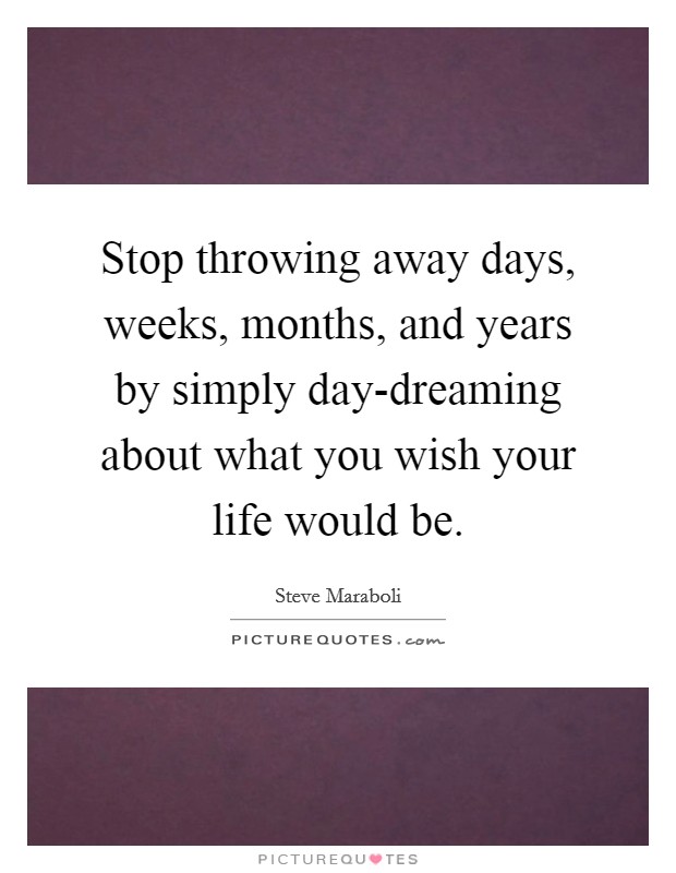 Stop throwing away days, weeks, months, and years by simply day-dreaming about what you wish your life would be. Picture Quote #1
