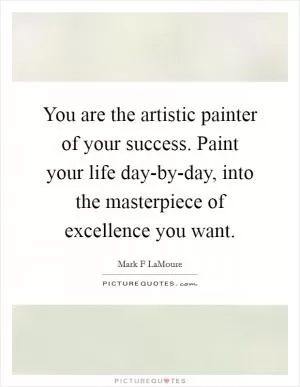 You are the artistic painter of your success. Paint your life day-by-day, into the masterpiece of excellence you want Picture Quote #1