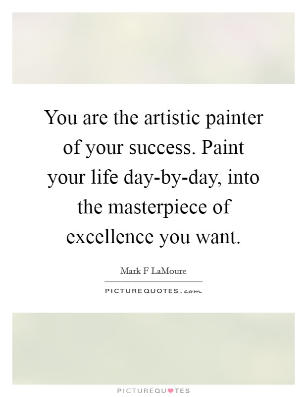 You are the artistic painter of your success. Paint your life day-by-day, into the masterpiece of excellence you want. Picture Quote #1
