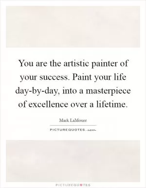 You are the artistic painter of your success. Paint your life day-by-day, into a masterpiece of excellence over a lifetime Picture Quote #1