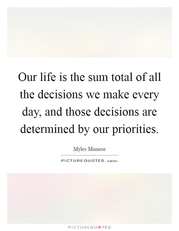 Our life is the sum total of all the decisions we make every day, and those decisions are determined by our priorities. Picture Quote #1