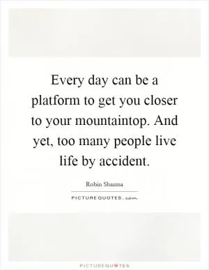 Every day can be a platform to get you closer to your mountaintop. And yet, too many people live life by accident Picture Quote #1