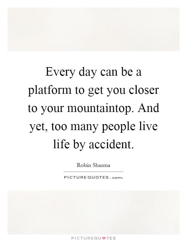 Every day can be a platform to get you closer to your mountaintop. And yet, too many people live life by accident. Picture Quote #1